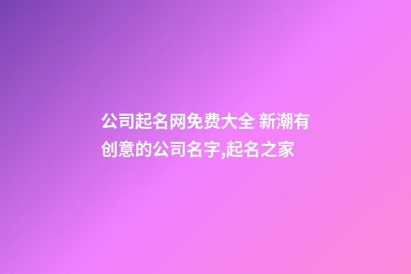 公司起名网免费大全 新潮有创意的公司名字,起名之家-第1张-公司起名-玄机派